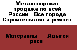 Металлопрокат продажа по всей России - Все города Строительство и ремонт » Материалы   . Адыгея респ.